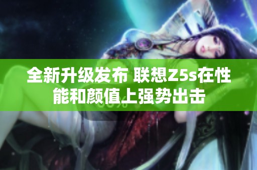 全新升级发布 联想Z5s在性能和颜值上强势出击