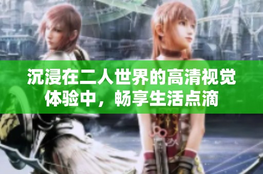 沉浸在二人世界的高清视觉体验中，畅享生活点滴