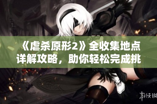 《虐杀原形2》全收集地点详解攻略，助你轻松完成挑战