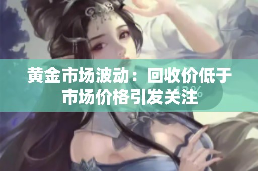 黄金市场波动：回收价低于市场价格引发关注