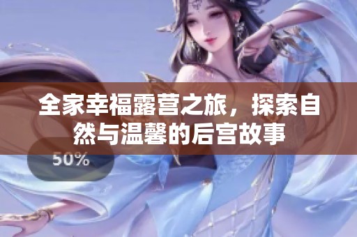 全家幸福露营之旅，探索自然与温馨的后宫故事