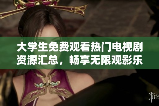 大学生免费观看热门电视剧资源汇总，畅享无限观影乐趣