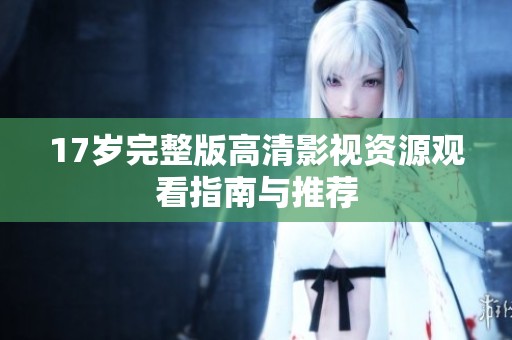 17岁完整版高清影视资源观看指南与推荐