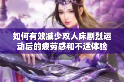 如何有效减少双人床剧烈运动后的疲劳感和不适体验