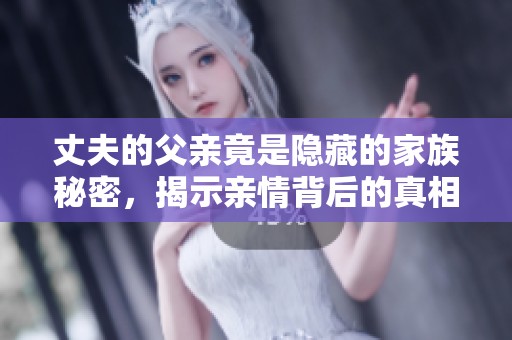 丈夫的父亲竟是隐藏的家族秘密，揭示亲情背后的真相