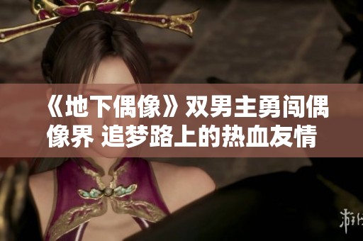 《地下偶像》双男主勇闯偶像界 追梦路上的热血友情与挑战