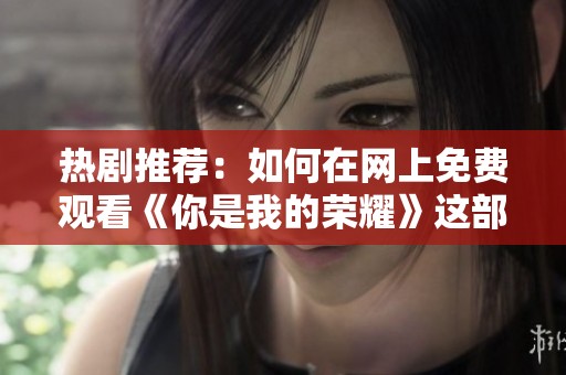 热剧推荐：如何在网上免费观看《你是我的荣耀》这部精彩电视剧
