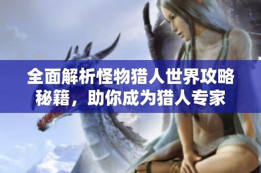 全面解析怪物猎人世界攻略秘籍，助你成为猎人专家
