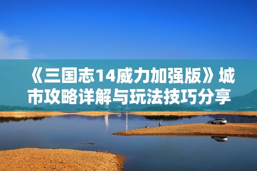 《三国志14威力加强版》城市攻略详解与玩法技巧分享