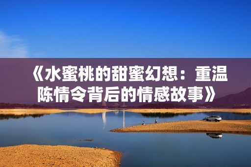 《水蜜桃的甜蜜幻想：重温陈情令背后的情感故事》