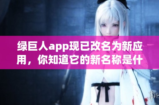 绿巨人app现已改名为新应用，你知道它的新名称是什么吗