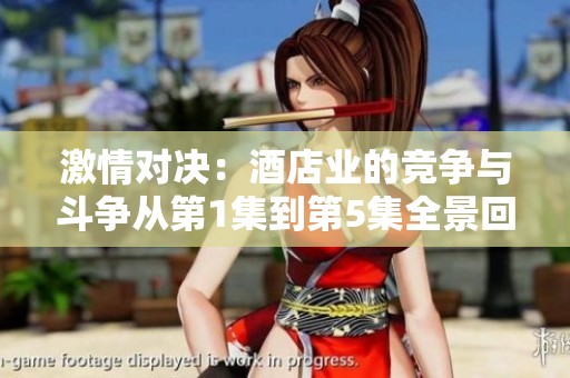 激情对决：酒店业的竞争与斗争从第1集到第5集全景回顾