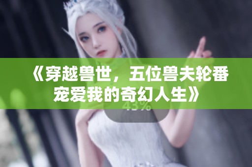 《穿越兽世，五位兽夫轮番宠爱我的奇幻人生》