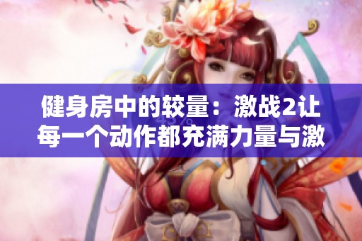 健身房中的较量：激战2让每一个动作都充满力量与激情