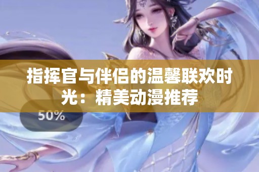 指挥官与伴侣的温馨联欢时光：精美动漫推荐