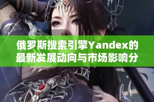 俄罗斯搜索引擎Yandex的最新发展动向与市场影响分析