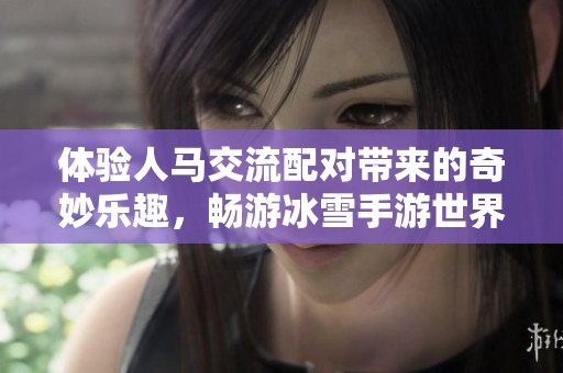 体验人马交流配对带来的奇妙乐趣，畅游冰雪手游世界