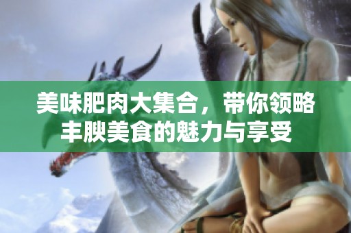 美味肥肉大集合，带你领略丰腴美食的魅力与享受