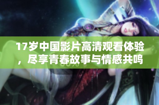 17岁中国影片高清观看体验，尽享青春故事与情感共鸣