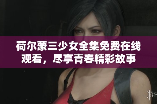 荷尔蒙三少女全集免费在线观看，尽享青春精彩故事