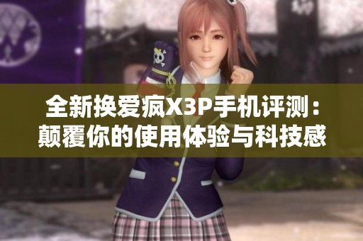 全新换爱疯X3P手机评测：颠覆你的使用体验与科技感