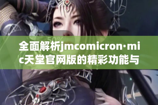 全面解析jmcomicron·mic天堂官网版的精彩功能与使用体验