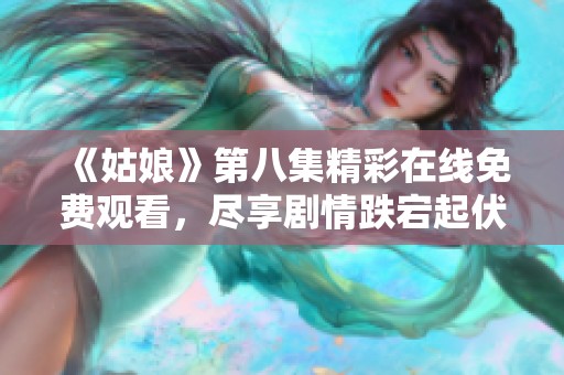 《姑娘》第八集精彩在线免费观看，尽享剧情跌宕起伏的乐趣