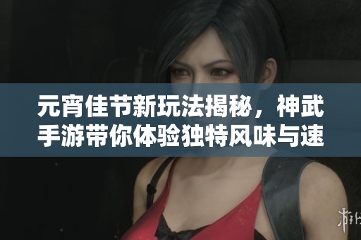 元宵佳节新玩法揭秘，神武手游带你体验独特风味与速度挑战