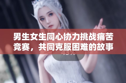 男生女生同心协力挑战痛苦竞赛，共同克服困难的故事