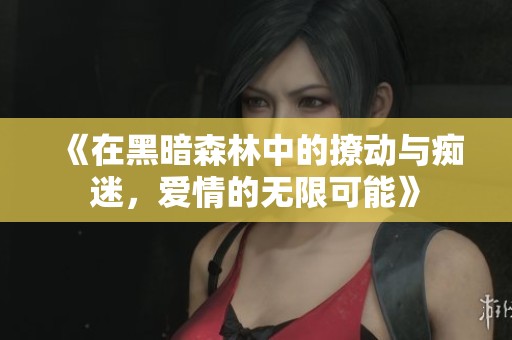 《在黑暗森林中的撩动与痴迷，爱情的无限可能》