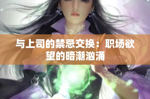 与上司的禁忌交换：职场欲望的暗潮汹涌