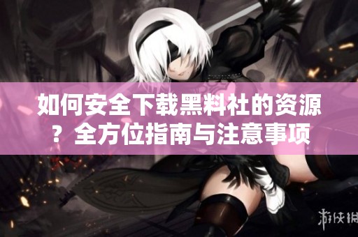 如何安全下载黑料社的资源？全方位指南与注意事项