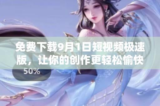 免费下载9月1日短视频极速版，让你的创作更轻松愉快