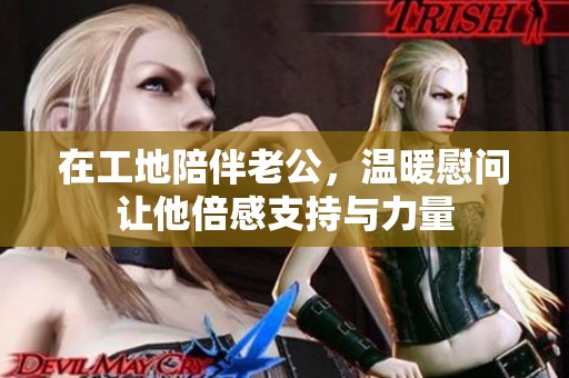 在工地陪伴老公，温暖慰问让他倍感支持与力量