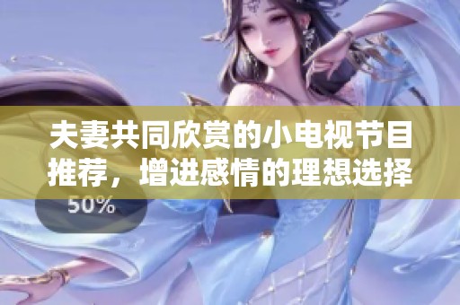 夫妻共同欣赏的小电视节目推荐，增进感情的理想选择