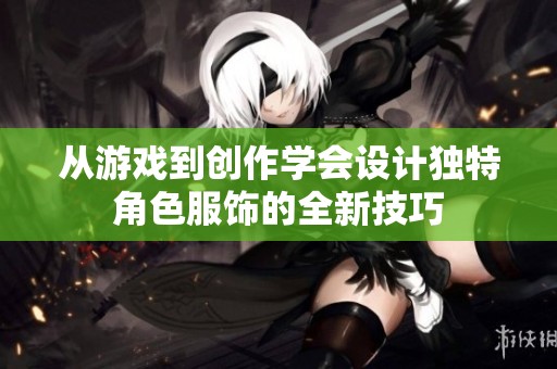 从游戏到创作学会设计独特角色服饰的全新技巧