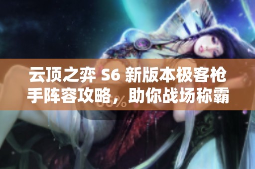 云顶之弈 S6 新版本极客枪手阵容攻略，助你战场称霸斩获胜利