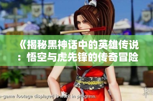 《揭秘黑神话中的英雄传说：悟空与虎先锋的传奇冒险史》
