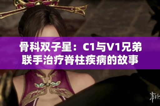 骨科双子星：C1与V1兄弟联手治疗脊柱疾病的故事