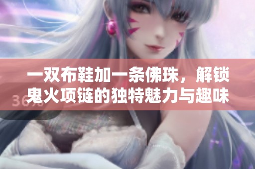 一双布鞋加一条佛珠，解锁鬼火项链的独特魅力与趣味体验