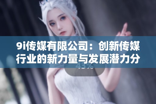 9i传媒有限公司：创新传媒行业的新力量与发展潜力分析