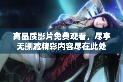 高品质影片免费观看，尽享无删减精彩内容尽在此处