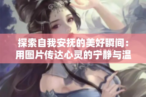 探索自我安抚的美好瞬间：用图片传达心灵的宁静与温暖