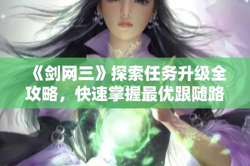 《剑网三》探索任务升级全攻略，快速掌握最优跟随路径秘笈