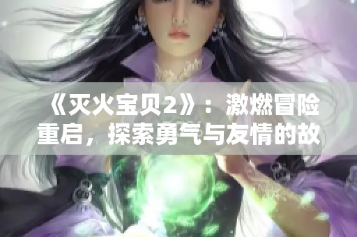 《灭火宝贝2》：激燃冒险重启，探索勇气与友情的故事