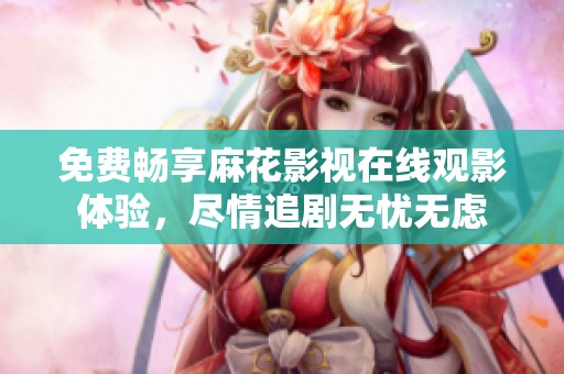 免费畅享麻花影视在线观影体验，尽情追剧无忧无虑