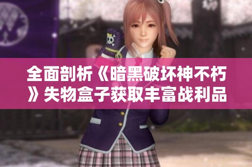 全面剖析《暗黑破坏神不朽》失物盒子获取丰富战利品的秘诀