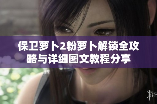 保卫萝卜2粉萝卜解锁全攻略与详细图文教程分享