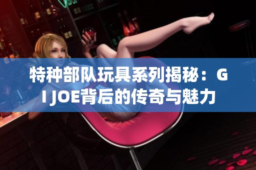 特种部队玩具系列揭秘:GI JOE背后的传奇与魅力 特种部队玩具系列揭秘:GI JOE背后的传奇与魅力