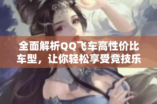 全面解析QQ飞车高性价比车型，让你轻松享受竞技乐趣